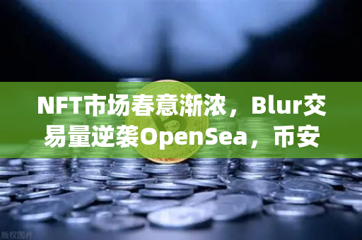 NFT市场春意渐浓，Blur交易量逆袭OpenSea，币安生态或成下一轮爆发关键