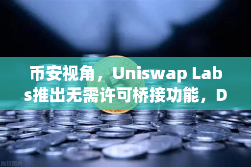 币安视角，Uniswap Labs推出无需许可桥接功能，DeFi互操作性迎来新变局