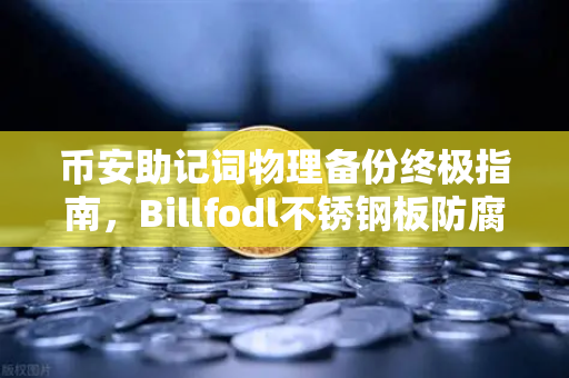 币安助记词物理备份终极指南，Billfodl不锈钢板防腐蚀测试深度解析