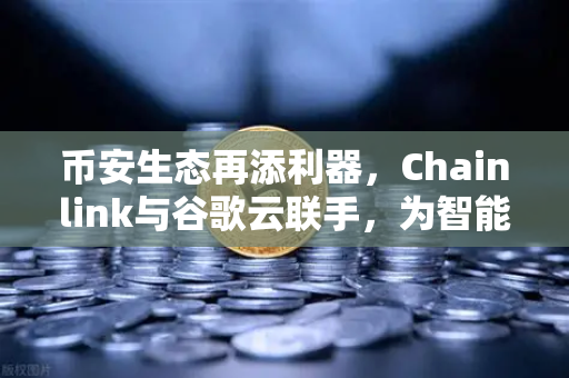 币安生态再添利器，Chainlink与谷歌云联手，为智能合约注入实时天气数据