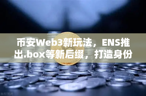 币安Web3新玩法，ENS推出.box等新后缀，打造身份体系升级版