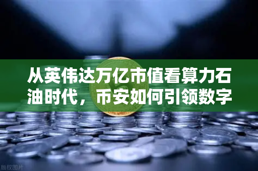从英伟达万亿市值看算力石油时代，币安如何引领数字新基建？