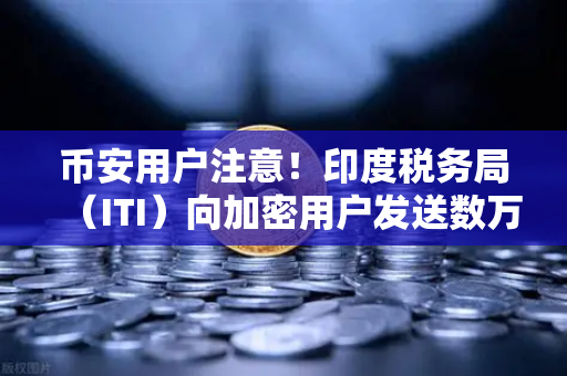 币安用户注意！印度税务局（ITI）向加密用户发送数万封欠税通知函，如何应对？