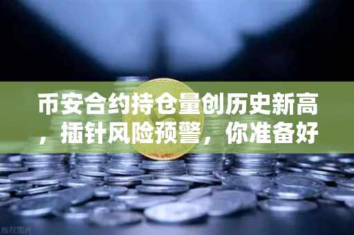 币安合约持仓量创历史新高,插针风险预警,你准备好了吗?-第1张图片-币安Binance 币安合约持仓量创历史新高,插针风险预警,你准备好了吗?-第1张图片-币安Binance