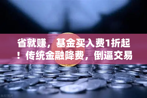 省就赚，基金买入费1折起！传统金融降费，倒逼交易所降低Gas费？