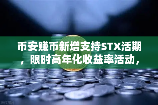 币安赚币新增支持STX活期，限时高年化收益率活动，如何抓住这一波红利？