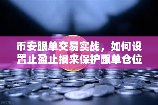 币安跟单交易实战，如何设置止盈止损来保护跟单仓位？