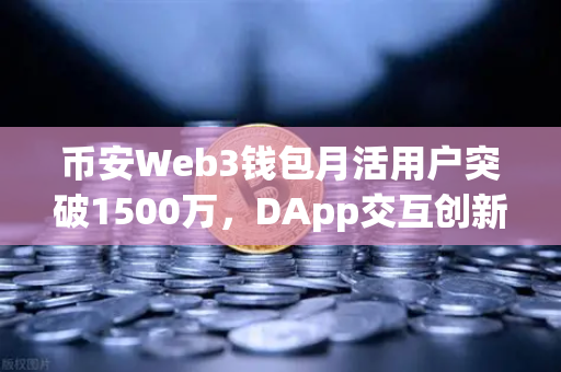 币安Web3钱包月活用户突破1500万，DApp交互创新高，区块链入口的超级应用时代来了？-第1张图片-币安Binance