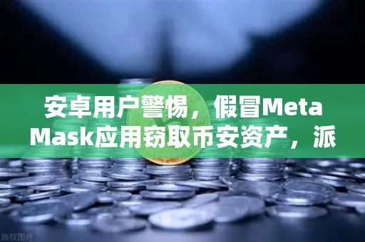 安卓用户警惕，假冒MetaMask应用窃取币安资产，派盾科技报告深度解析
