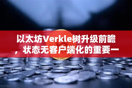 以太坊Verkle树升级前瞻，状态无客户端化的重要一步