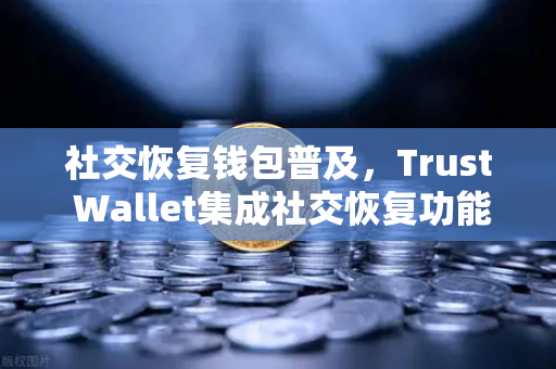 社交恢复钱包普及，Trust Wallet集成社交恢复功能，币安生态再添安全利器