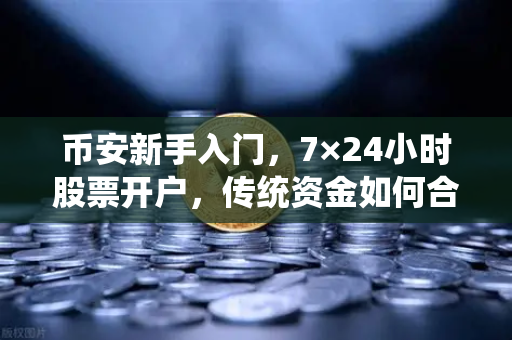 币安新手入门，7×24小时股票开户，传统资金如何合规入金