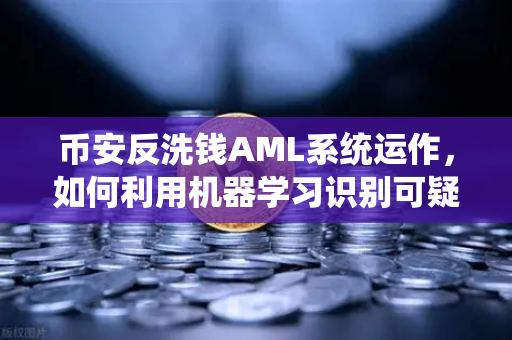币安反洗钱AML系统运作，如何利用机器学习识别可疑交易？