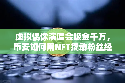 虚拟偶像演唱会吸金千万，币安如何用NFT撬动粉丝经济新蓝海？