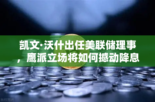 凯文·沃什出任美联储理事，鹰派立场将如何撼动降息预期？币安用户需警惕市场波动