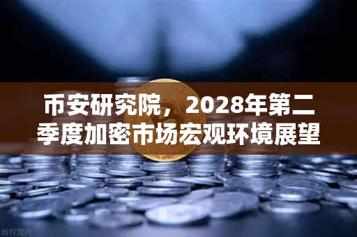 币安研究院，2028年第二季度加密市场宏观环境展望—投资者如何把握下一轮周期？