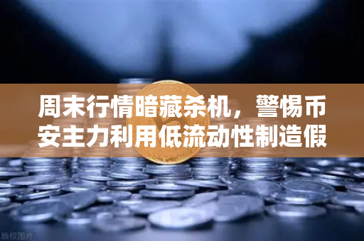 周末行情暗藏杀机，警惕币安主力利用低流动性制造假突破陷阱