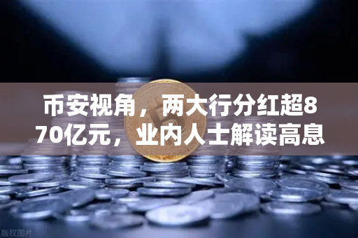 币安视角，两大行分红超870亿元，业内人士解读高息股投资逻辑与稳健理财替代方案