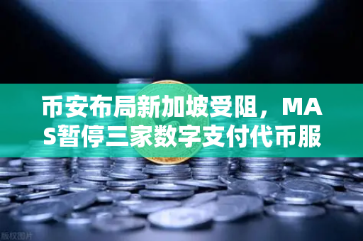 币安布局新加坡受阻，MAS暂停三家数字支付代币服务供应商牌照申请，背后释放了什么信号？