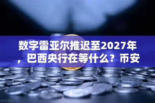 数字雷亚尔推迟至2027年，巴西央行在等什么？币安的稳定币布局已抢先一步