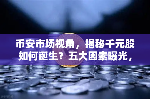 币安市场视角，揭秘千元股如何诞生？五大因素曝光，科技股造富效应