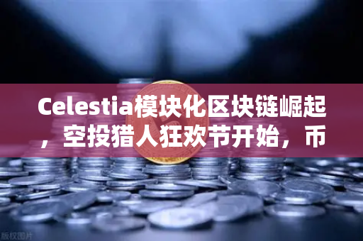 Celestia模块化区块链崛起，空投猎人狂欢节开始，币安如何抓住这波浪潮？