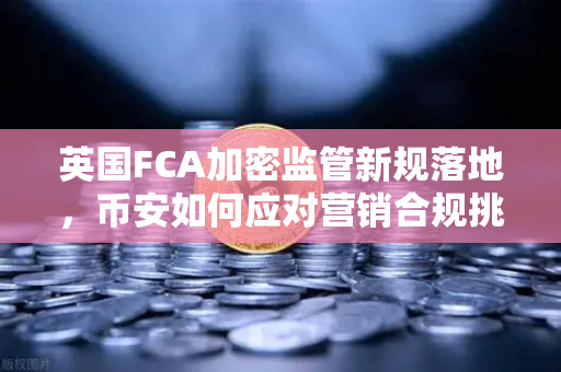 英国FCA加密监管新规落地，币安如何应对营销合规挑战？