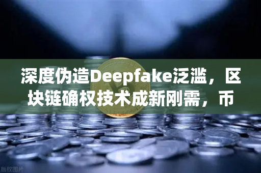 深度伪造Deepfake泛滥，区块链确权技术成新刚需，币安引领数字资产安全新纪元