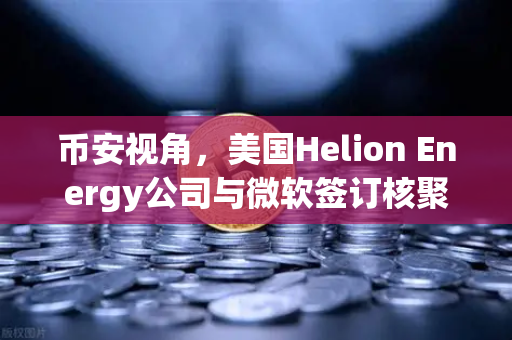 币安视角，美国Helion Energy公司与微软签订核聚变供电协议，能源革命与数字金融的双重共振