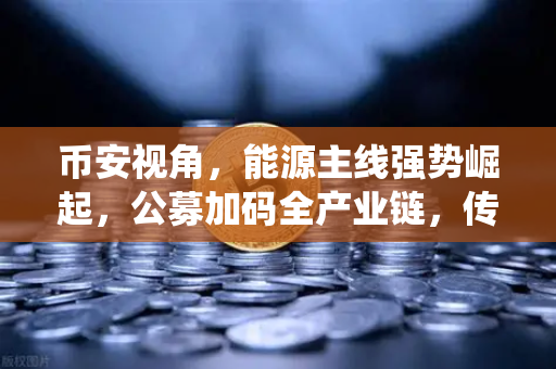 币安视角，能源主线强势崛起，公募加码全产业链，传统能源巨头入局挖矿