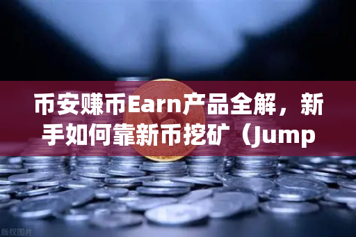 币安赚币Earn产品全解，新手如何靠新币挖矿（Jumpstart）轻松获利？