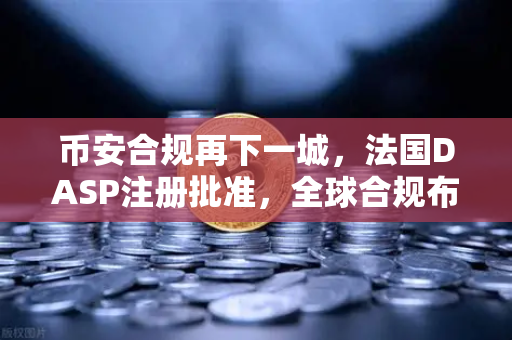 币安合规再下一城，法国DASP注册批准，全球合规布局加速