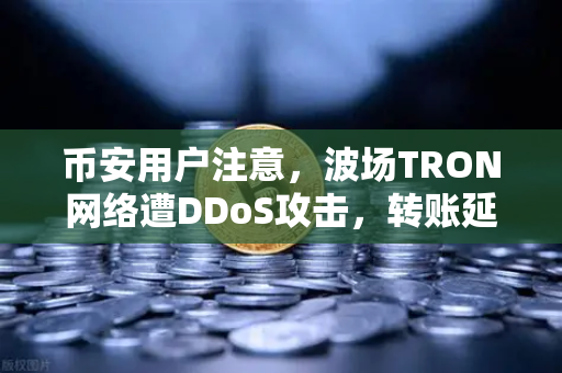 币安用户注意，波场TRON网络遭DDoS攻击，转账延迟数小时，教你如何应对