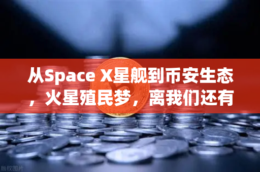 从Space X星舰到币安生态，火星殖民梦，离我们还有多远？