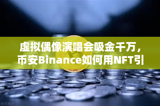 虚拟偶像演唱会吸金千万，币安Binance如何用NFT引爆粉丝经济新纪元？