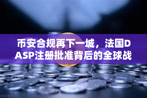 币安合规再下一城，法国DASP注册批准背后的全球战略与用户机会