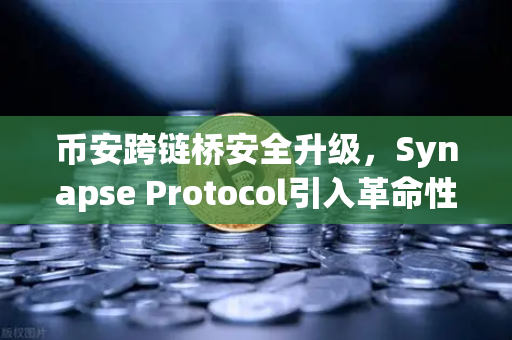 币安跨链桥安全升级，Synapse Protocol引入革命性验证机制，DeFi生态迎来新纪元