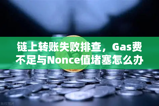 链上转账失败排查，Gas费不足与Nonce值堵塞怎么办？