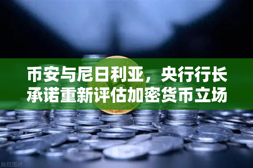 币安与尼日利亚，央行行长承诺重新评估加密货币立场，非洲市场迎来转机？