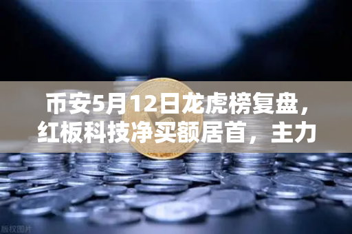 币安5月12日龙虎榜复盘，红板科技净买额居首，主力资金操盘手法揭秘