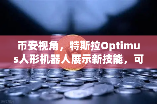 币安视角，特斯拉Optimus人形机器人展示新技能，可完成复杂任务，未来已来？