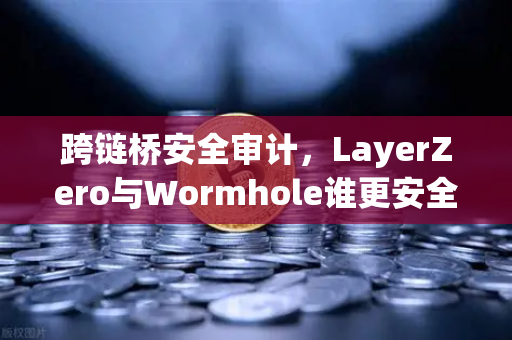 跨链桥安全审计，LayerZero与Wormhole谁更安全？一文看懂技术差异与用户选择