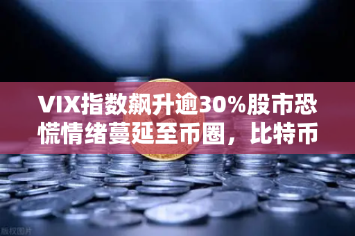 VIX指数飙升逾30%股市恐慌情绪蔓延至币圈，比特币能否独善其身？