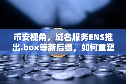 币安视角，域名服务ENS推出.box等新后缀，如何重塑Web3身份体系？