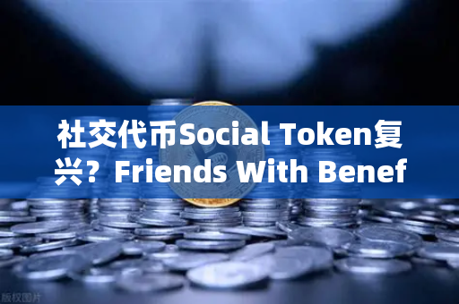 社交代币Social Token复兴？Friends With Benefits推出新治理模型，币安生态或迎新机遇