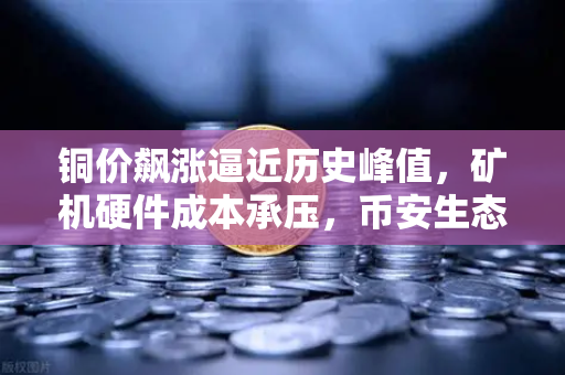 铜价飙涨逼近历史峰值，矿机硬件成本承压，币安生态如何应对供应紧张困局？