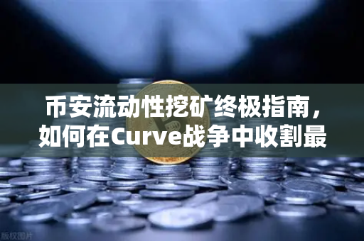 币安流动性挖矿终极指南，如何在Curve战争中收割最高CRV奖励？