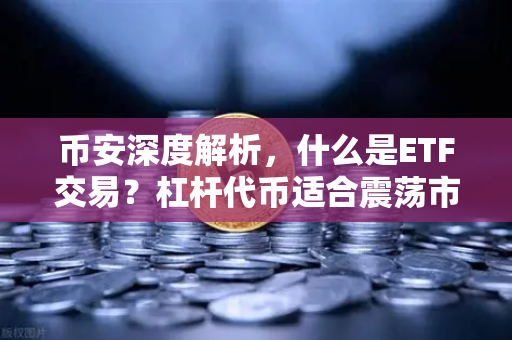 币安深度解析，什么是ETF交易？杠杆代币适合震荡市还是单边市？