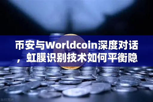 币安与Worldcoin深度对话，虹膜识别技术如何平衡隐私与安全？