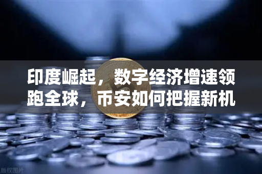 印度崛起，数字经济增速领跑全球，币安如何把握新机遇？